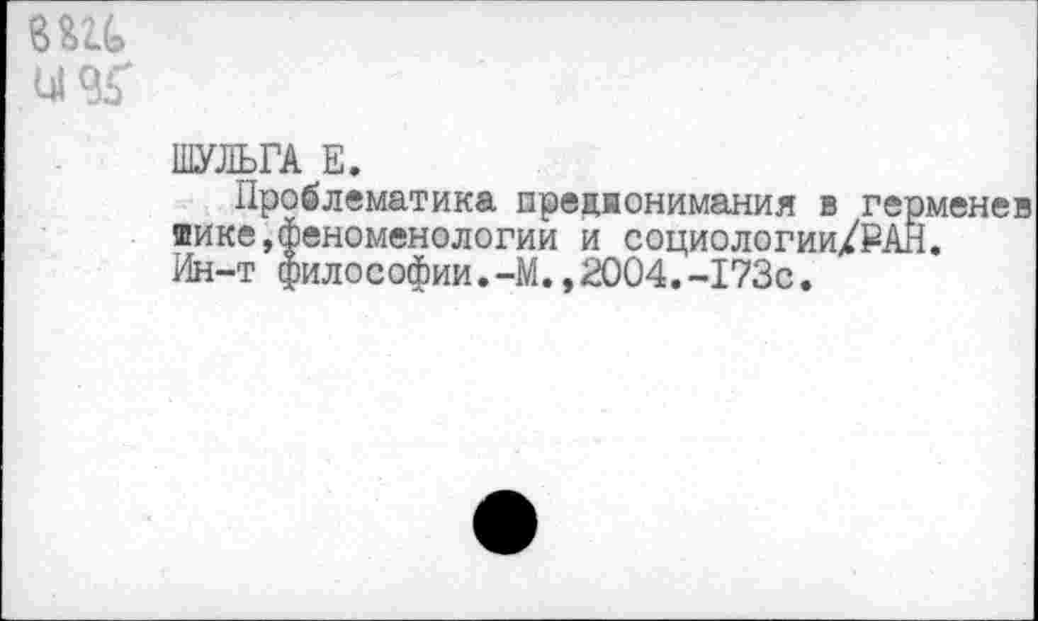 ﻿ЯШ
ШУЛЬГА Е.
Проблематика предионимания в герменев шике,феноменологии и социологии/₽АН. Ин-т философии.-М.,2004.-173с.